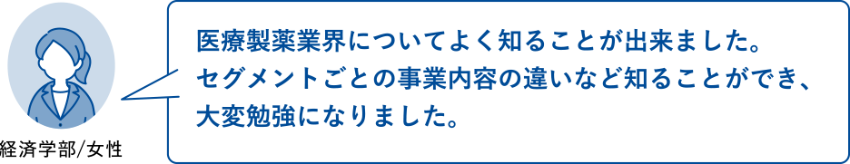 医療製薬業界についてよく知ることが出来ました。セグメントごとの事業内容の違いなど知ることができ、大変勉強になりました。