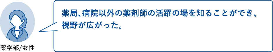 薬局、病院以外の薬剤師の活躍の場を知ることができ、視野が広がった。