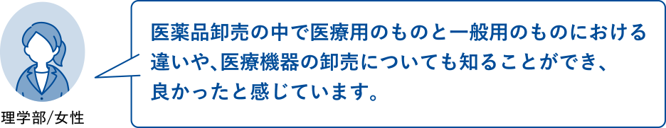 医薬品卸売の中で医療用のものと一般用のものにおける違いや、医療機器の卸売についても知ることができ、良かったと感じています。